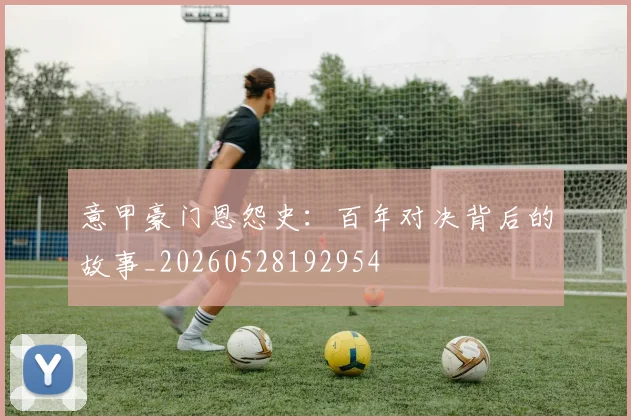 意甲豪门恩怨史：百年对决背后的故事_20260528192954
