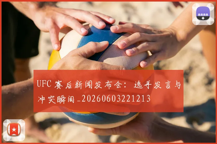 UFC 赛后新闻发布会：选手发言与冲突瞬间_20260603221213