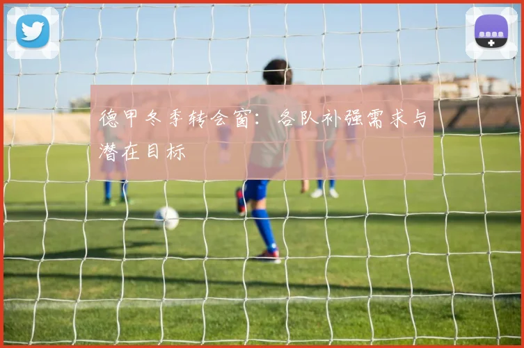 德甲冬季转会窗：各队补强需求与潜在目标