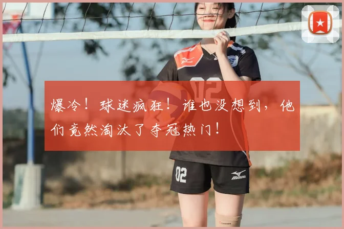 爆冷！球迷疯狂！谁也没想到，他们竟然淘汰了夺冠热门！