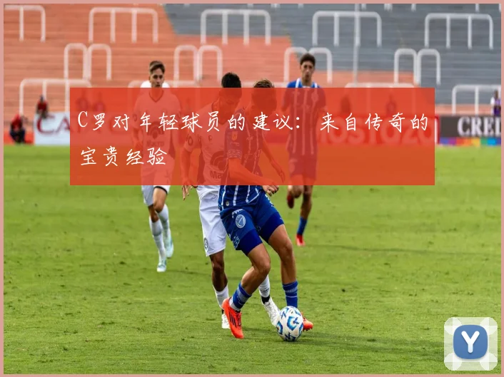 C罗对年轻球员的建议:来自传奇的宝贵经验
