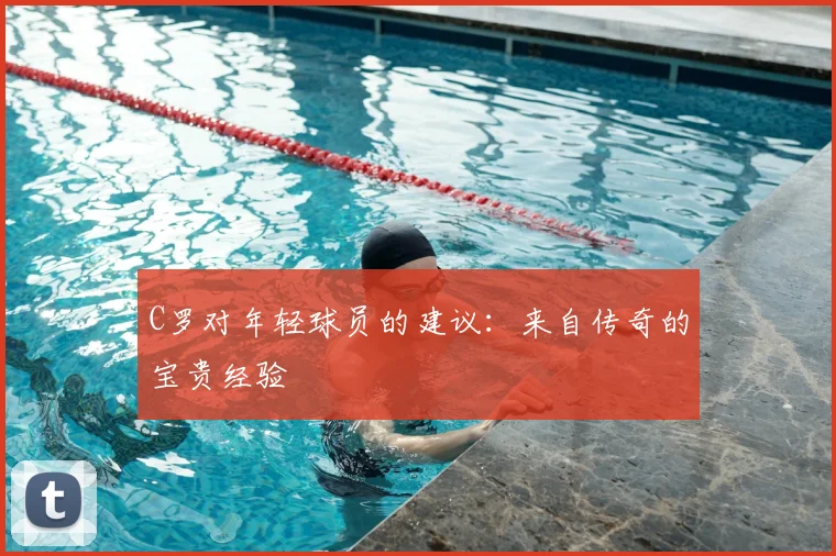 C罗对年轻球员的建议：来自传奇的宝贵经验