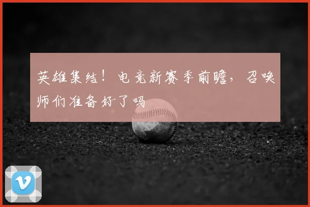 英雄集结！电竞新赛季前瞻，召唤师们准备好了吗