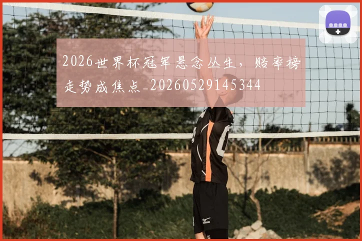 2026世界杯冠军悬念丛生，赔率榜走势成焦点_20260529145344