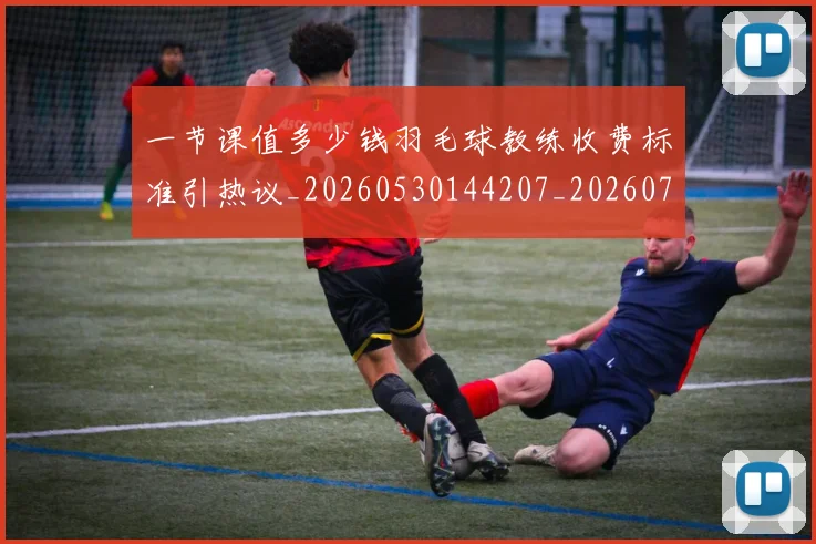 一节课值多少钱羽毛球教练收费标准引热议_20260530144207_20260702173724