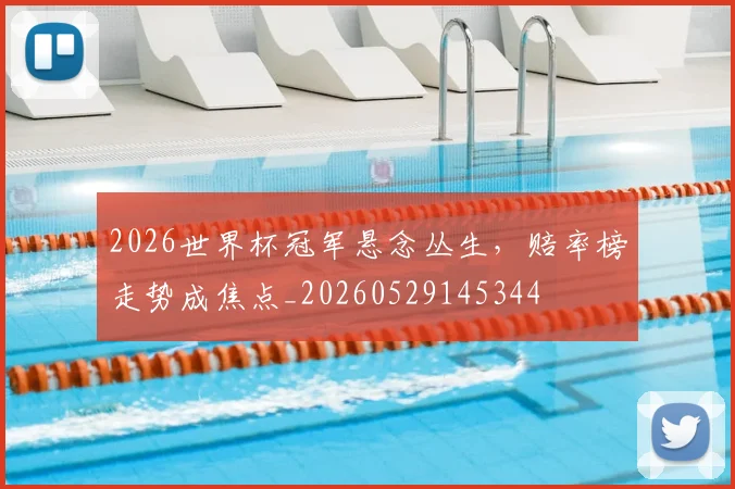 2026世界杯冠军悬念丛生，赔率榜走势成焦点_20260529145344